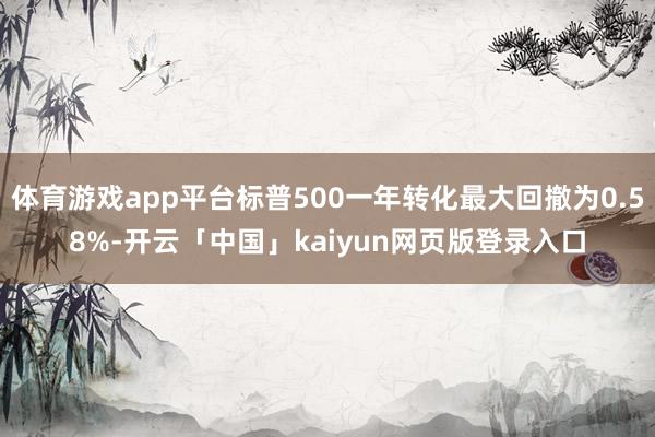 体育游戏app平台标普500一年转化最大回撤为0.58%-开云「中国」kaiyun网页版登录入口