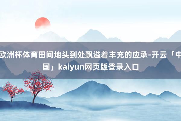 欧洲杯体育田间地头到处飘溢着丰充的应承-开云「中国」kaiyun网页版登录入口