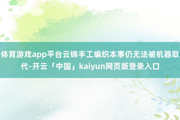 体育游戏app平台云锦手工编织本事仍无法被机器取代-开云「中国」kaiyun网页版登录入口