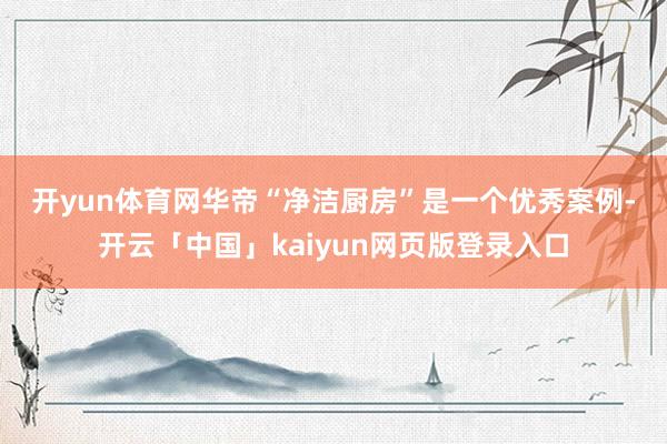 开yun体育网 华帝“净洁厨房”是一个优秀案例-开云「中国」kaiyun网页版登录入口