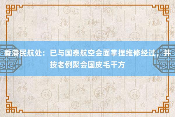 香港民航处：已与国泰航空会面掌捏维修经过，并按老例聚会国皮毛干方