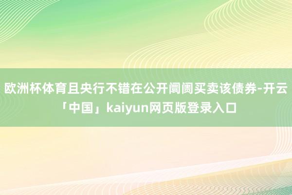 欧洲杯体育且央行不错在公开阛阓买卖该债券-开云「中国」kaiyun网页版登录入口