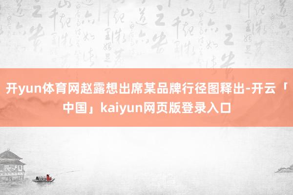 开yun体育网赵露想出席某品牌行径图释出-开云「中国」kaiyun网页版登录入口