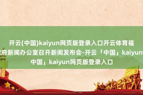 开云(中国)kaiyun网页版登录入口开云体育福建省东谈主民政府新闻办公室召开新闻发布会-开云「中国」kaiyun网页版登录入口