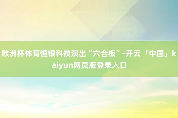 欧洲杯体育恒银科技演出“六合板”-开云「中国」kaiyun网页版登录入口