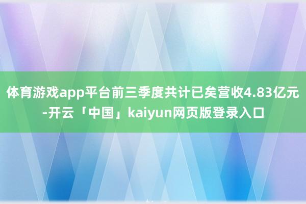 体育游戏app平台前三季度共计已矣营收4.83亿元-开云「中国」kaiyun网页版登录入口