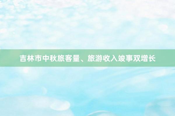 吉林市中秋旅客量、旅游收入竣事双增长