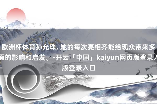欧洲杯体育孙允珠, 她的每次亮相齐能给现众带来多方面的影响和启发。-开云「中国」kaiyun网页版登录入口
