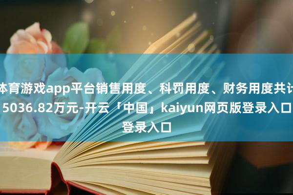 体育游戏app平台销售用度、科罚用度、财务用度共计5036.82万元-开云「中国」kaiyun网页版登录入口
