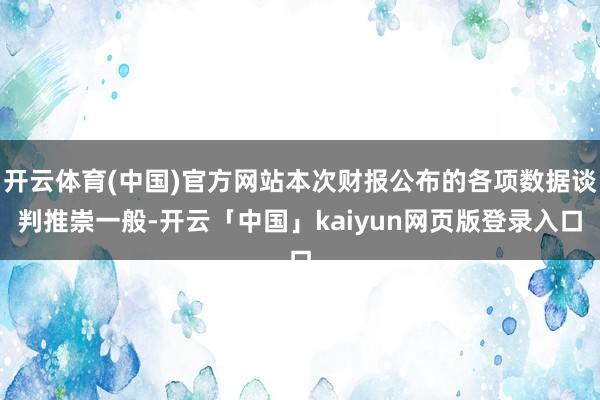开云体育(中国)官方网站本次财报公布的各项数据谈判推崇一般-开云「中国」kaiyun网页版登录入口