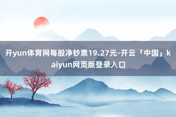 开yun体育网每股净钞票19.27元-开云「中国」kaiyun网页版登录入口