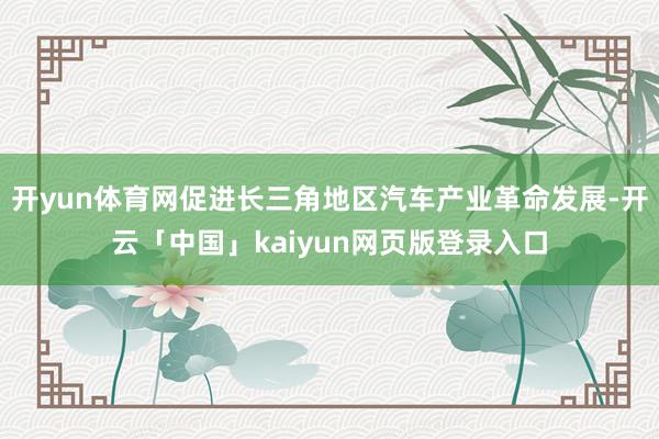 开yun体育网促进长三角地区汽车产业革命发展-开云「中国」kaiyun网页版登录入口