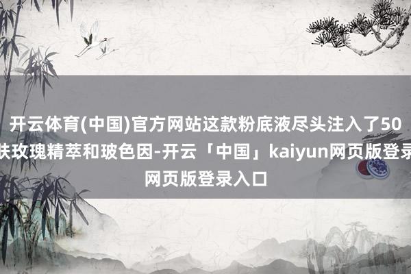 开云体育(中国)官方网站这款粉底液尽头注入了50%养肤玫瑰精萃和玻色因-开云「中国」kaiyun网页版登录入口
