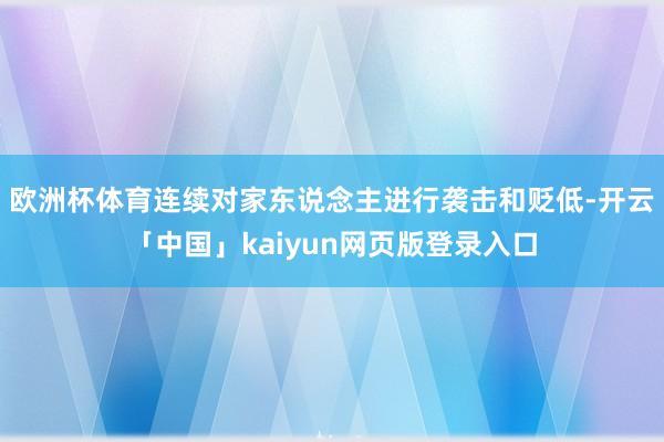 欧洲杯体育连续对家东说念主进行袭击和贬低-开云「中国」kaiyun网页版登录入口