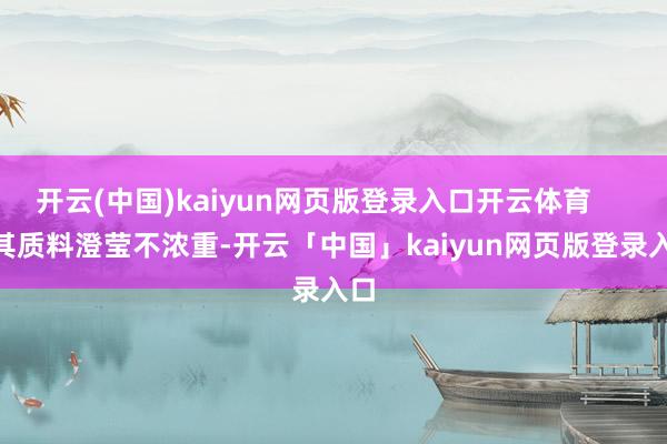 开云(中国)kaiyun网页版登录入口开云体育 其质料澄莹不浓重-开云「中国」kaiyun网页版登录入口