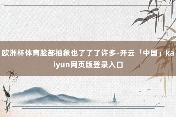 欧洲杯体育脸部抽象也了了了许多-开云「中国」kaiyun网页版登录入口