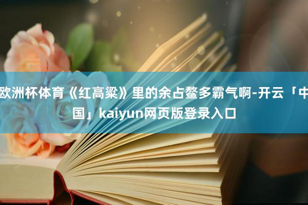 欧洲杯体育《红高粱》里的余占鳌多霸气啊-开云「中国」kaiyun网页版登录入口