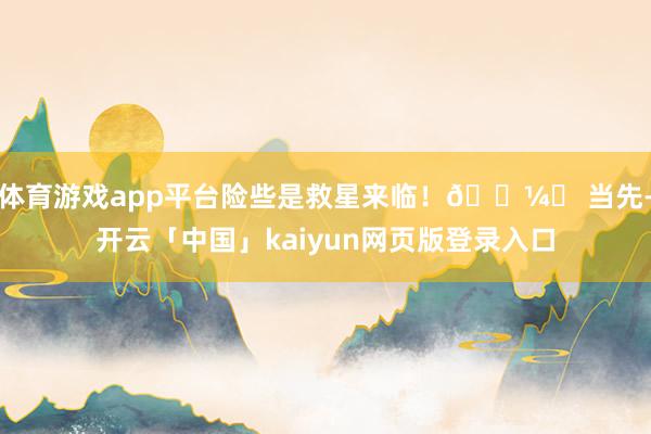 体育游戏app平台险些是救星来临!👼✨ 当先-开云「中国」kaiyun网页版登录入口