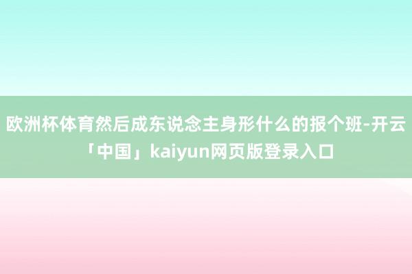欧洲杯体育然后成东说念主身形什么的报个班-开云「中国」kaiyun网页版登录入口