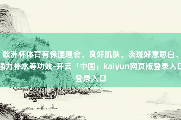 欧洲杯体育有保湿理会、良好肌肤、淡斑好意思白、强力补水等功效-开云「中国」kaiyun网页版登录入口