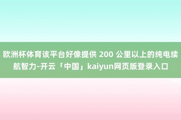 欧洲杯体育该平台好像提供 200 公里以上的纯电续航智力-开云「中国」kaiyun网页版登录入口