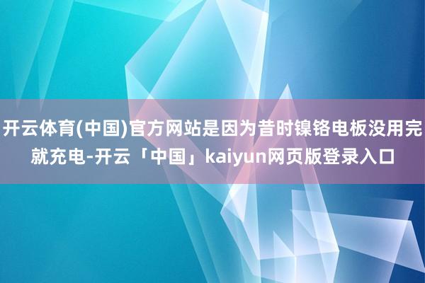 开云体育(中国)官方网站是因为昔时镍铬电板没用完就充电-开云「中国」kaiyun网页版登录入口