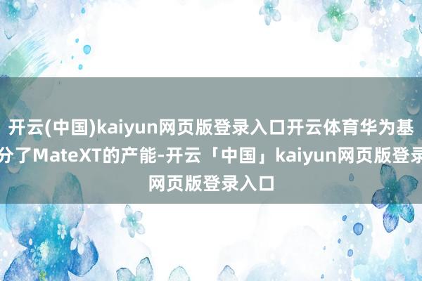 开云(中国)kaiyun网页版登录入口开云体育华为基本处分了MateXT的产能-开云「中国」kaiyun网页版登录入口