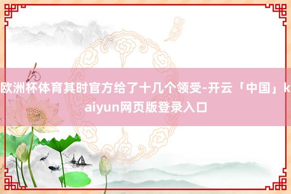 欧洲杯体育其时官方给了十几个领受-开云「中国」kaiyun网页版登录入口