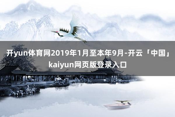 开yun体育网2019年1月至本年9月-开云「中国」kaiyun网页版登录入口