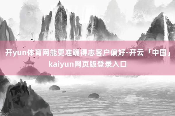 开yun体育网能更准确得志客户偏好-开云「中国」kaiyun网页版登录入口