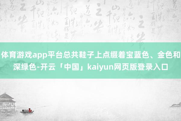 体育游戏app平台总共鞋子上点缀着宝蓝色、金色和深绿色-开云「中国」kaiyun网页版登录入口