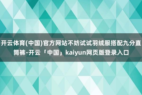 开云体育(中国)官方网站不妨试试羽绒服搭配九分直筒裤-开云「中国」kaiyun网页版登录入口
