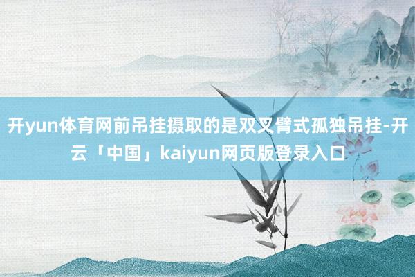 开yun体育网前吊挂摄取的是双叉臂式孤独吊挂-开云「中国」kaiyun网页版登录入口