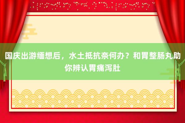 国庆出游缅想后，水土抵抗奈何办？和胃整肠丸助你辨认胃痛泻肚