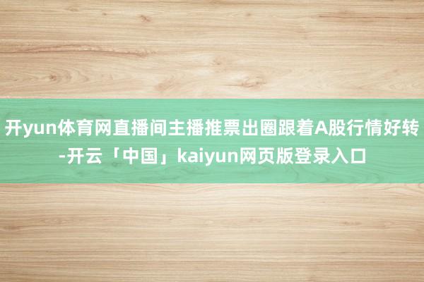 开yun体育网直播间主播推票出圈跟着A股行情好转-开云「中国」kaiyun网页版登录入口