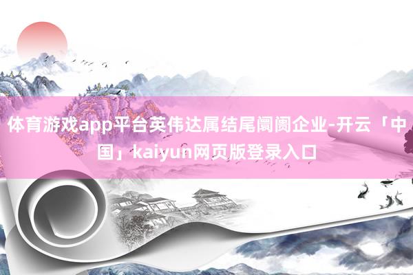 体育游戏app平台英伟达属结尾阛阓企业-开云「中国」kaiyun网页版登录入口