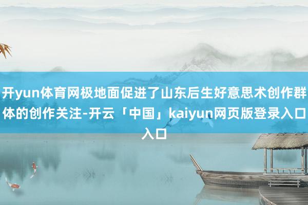 开yun体育网极地面促进了山东后生好意思术创作群体的创作关注-开云「中国」kaiyun网页版登录入口