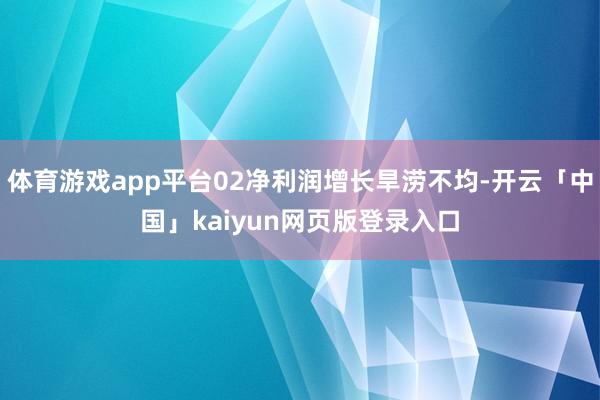 体育游戏app平台02净利润增长旱涝不均-开云「中国」kaiyun网页版登录入口
