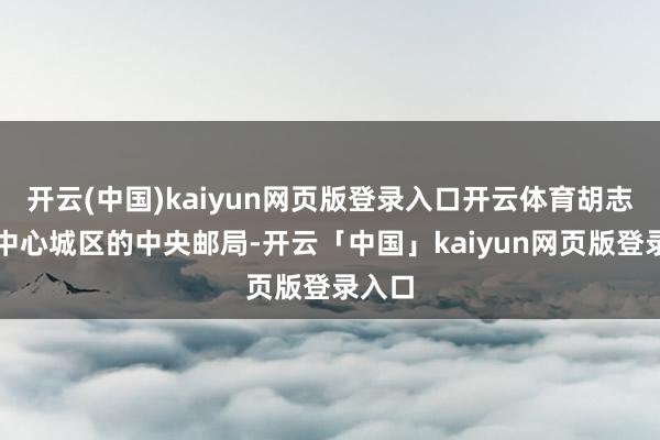 开云(中国)kaiyun网页版登录入口开云体育胡志明市中心城区的中央邮局-开云「中国」kaiyun网页版登录入口