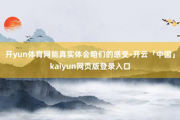 开yun体育网能真实体会咱们的感受-开云「中国」kaiyun网页版登录入口