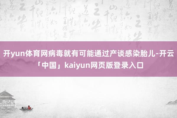 开yun体育网病毒就有可能通过产谈感染胎儿-开云「中国」kaiyun网页版登录入口
