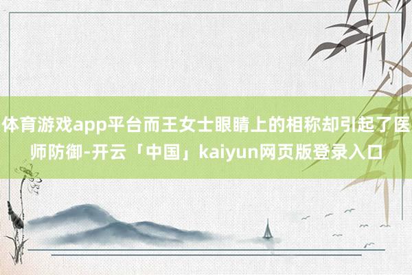 体育游戏app平台而王女士眼睛上的相称却引起了医师防御-开云「中国」kaiyun网页版登录入口