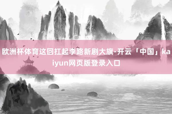 欧洲杯体育这回扛起李路新剧大旗-开云「中国」kaiyun网页版登录入口