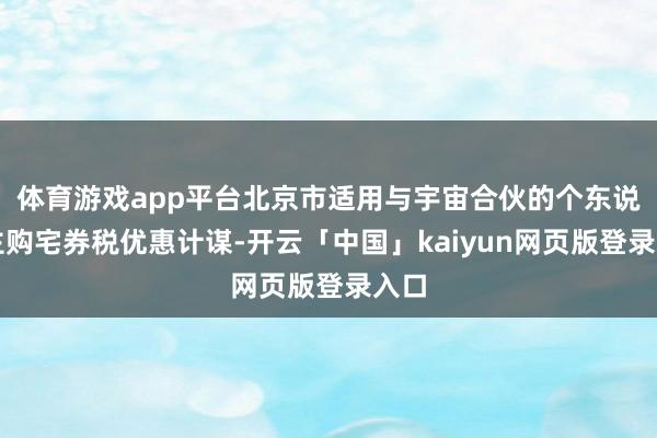 体育游戏app平台北京市适用与宇宙合伙的个东说念主购宅券税优惠计谋-开云「中国」kaiyun网页版登录入口