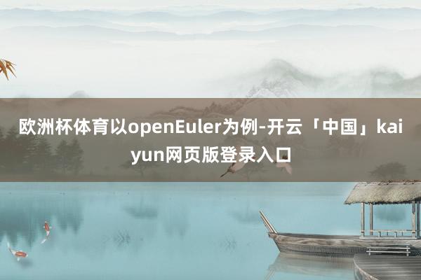 欧洲杯体育以openEuler为例-开云「中国」kaiyun网页版登录入口