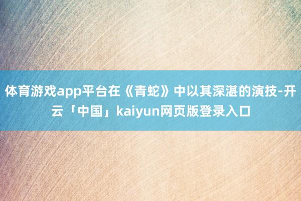 体育游戏app平台在《青蛇》中以其深湛的演技-开云「中国」kaiyun网页版登录入口
