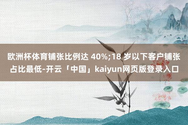 欧洲杯体育铺张比例达 40%;18 岁以下客户铺张占比最低-开云「中国」kaiyun网页版登录入口