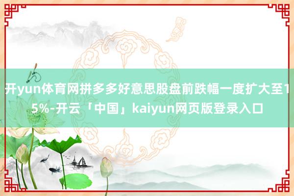 开yun体育网拼多多好意思股盘前跌幅一度扩大至15%-开云「中国」kaiyun网页版登录入口
