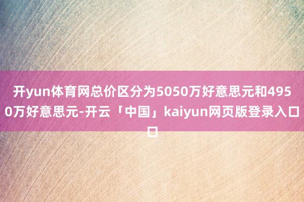 开yun体育网总价区分为5050万好意思元和4950万好意思元-开云「中国」kaiyun网页版登录入口