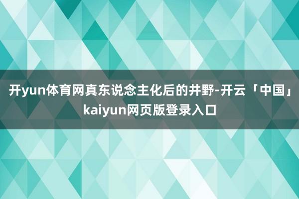 开yun体育网真东说念主化后的井野-开云「中国」kaiyun网页版登录入口